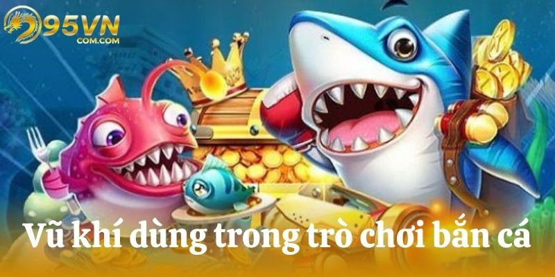 Vũ khí dùng trong trò chơi bắn cá ăn xu