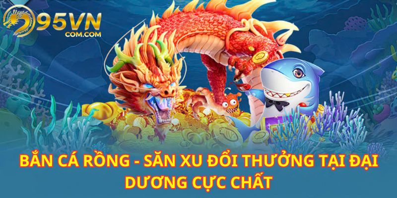 Bắn cá rồng 95VN được đông đảo anh em lựa chọn hàng đầu