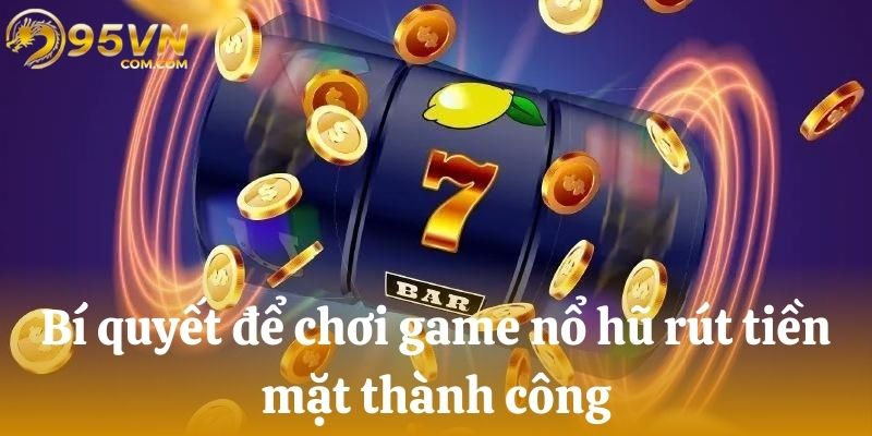 Bí quyết để chơi game nổ hũ rút tiền mặt thành công