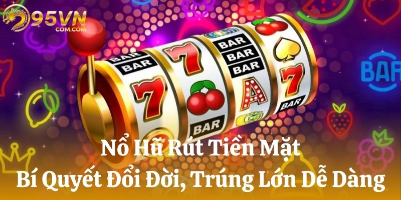 Nổ Hũ Rút Tiền Mặt 95VN - Bí Quyết Đổi Đời, Trúng Lớn Dễ Dàng